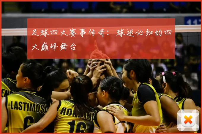 足球四大赛事传奇:球迷必知的四大巅峰舞台
