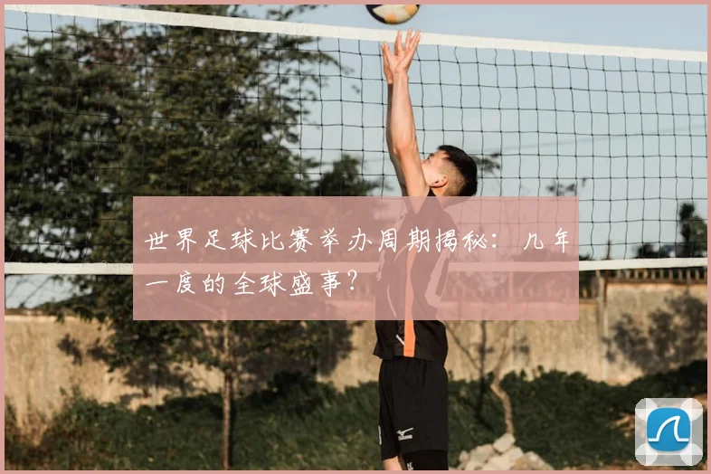 世界足球比赛举办周期揭秘:几年一度的全球盛事?