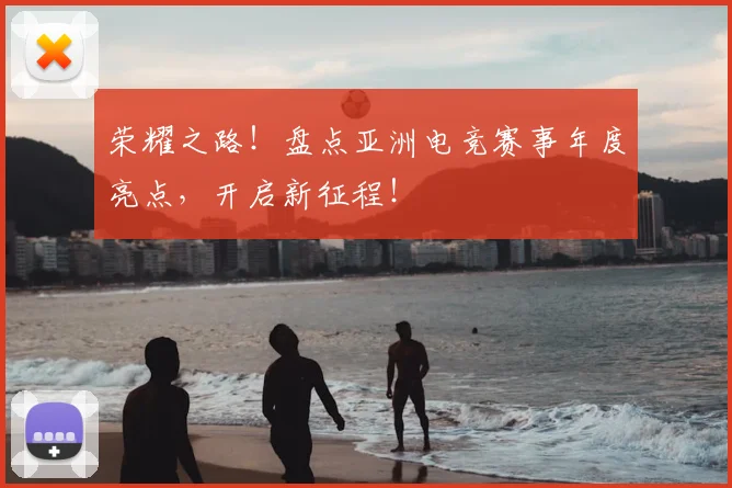 荣耀之路!盘点亚洲电竞赛事年度亮点,开启新征程!