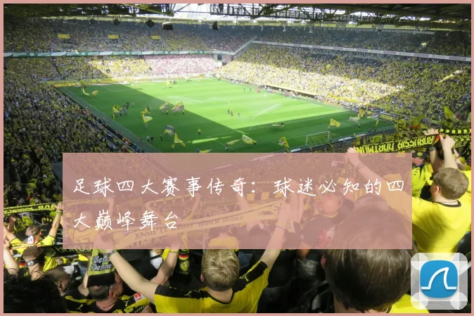 足球四大赛事传奇：球迷必知的四大巅峰舞台