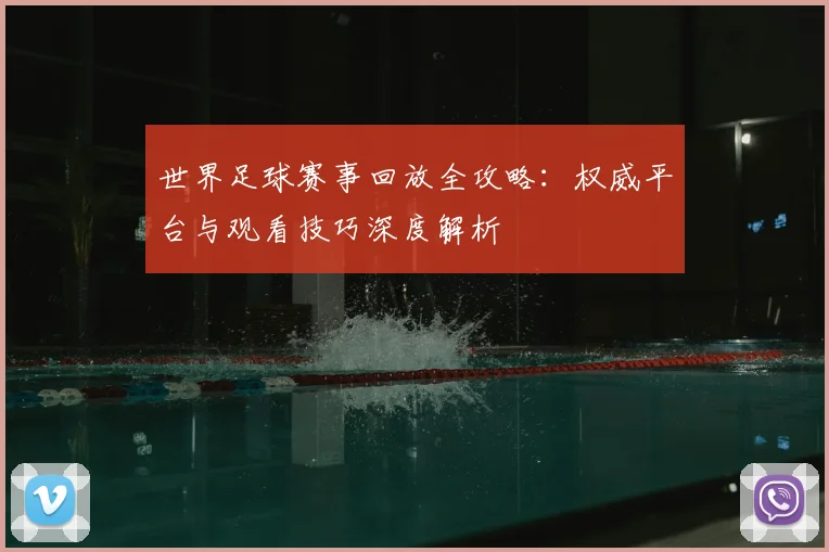 世界足球赛事回放全攻略:权威平台与观看技巧深度解析