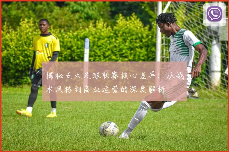 揭秘五大足球联赛核心差异:从战术风格到商业运营的深度解析