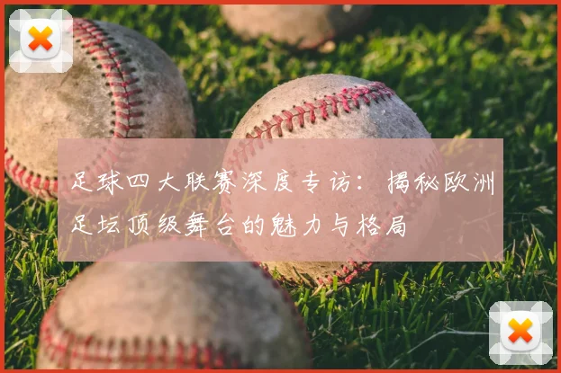 足球四大联赛深度专访：揭秘欧洲足坛顶级舞台的魅力与格局