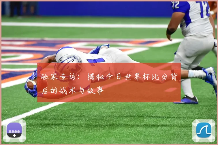 独家专访:揭秘今日世界杯比分背后的战术与故事