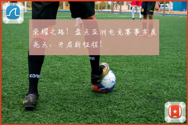 荣耀之路!盘点亚洲电竞赛事年度亮点,开启新征程!