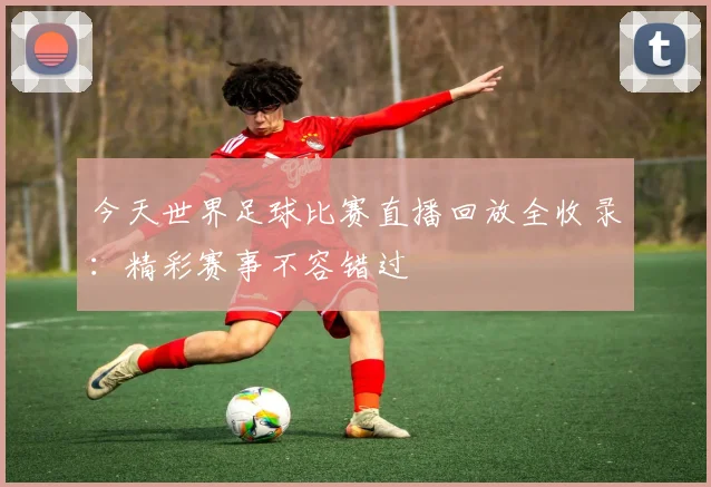 今天世界足球比赛直播回放全收录:精彩赛事不容错过
