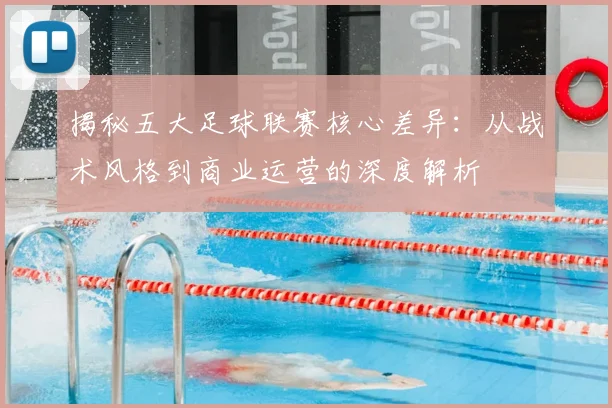 揭秘五大足球联赛核心差异：从战术风格到商业运营的深度解析