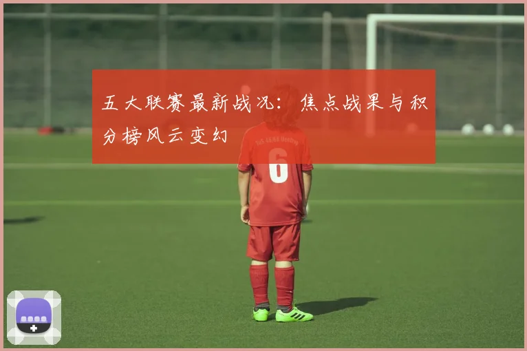 五大联赛最新战况：焦点战果与积分榜风云变幻
