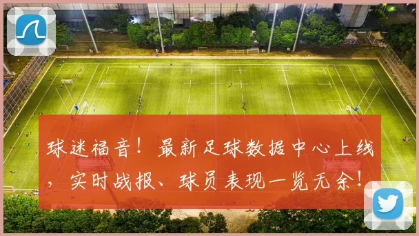 球迷福音！最新足球数据中心上线，实时战报、球员表现一览无余！