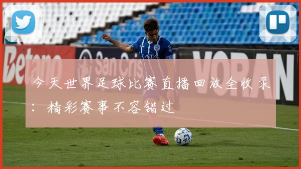 今天世界足球比赛直播回放全收录:精彩赛事不容错过
