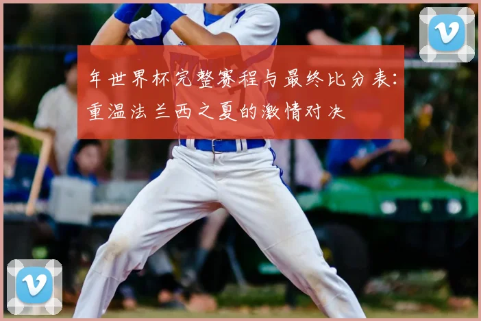 年世界杯完整赛程与最终比分表:重温法兰西之夏的激情对决