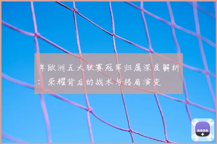 年欧洲五大联赛冠军归属深度解析：荣耀背后的战术与格局演变