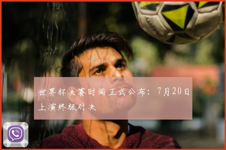世界杯决赛时间正式公布：7月20日上演终极对决