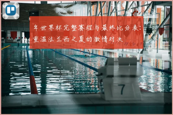 年世界杯完整赛程与最终比分表:重温法兰西之夏的激情对决