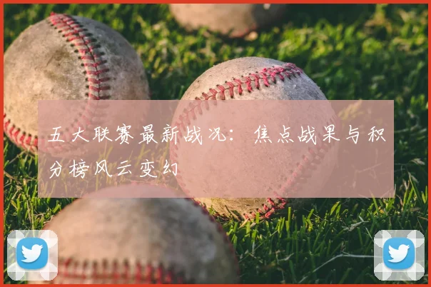 五大联赛最新战况：焦点战果与积分榜风云变幻