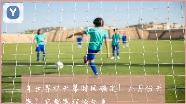年世界杯开幕时间确定!几月份开赛?完整赛程抢先看