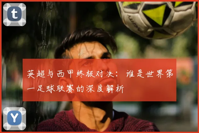 英超与西甲终极对决：谁是世界第一足球联赛的深度解析